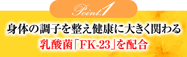 Point.1 身体の調子を整え健康に大きく関わる乳酸菌「FK-23」を配合