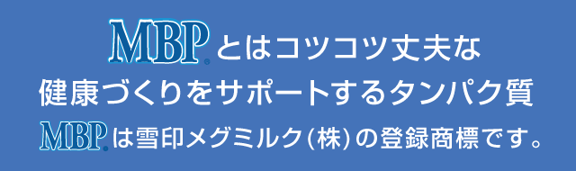 MPBとはコツコツ丈夫な健康づくりをサポートするタンパク質 MPBは雪印メグミルク(株)の登録商標です。