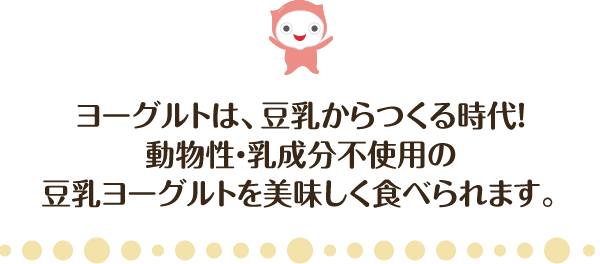 100％植物由来・乳成分不使用の手作り豆乳ヨーグルトだから安心して食べられます。