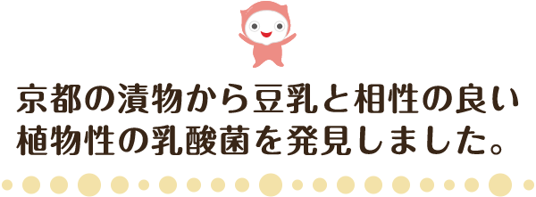 京都の漬物から豆乳と相性の良い植物由来の乳酸菌を発見しました。