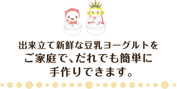 出来立て新鮮な豆乳ヨーグルトをご家庭で、だれでも簡単に手作りできます。