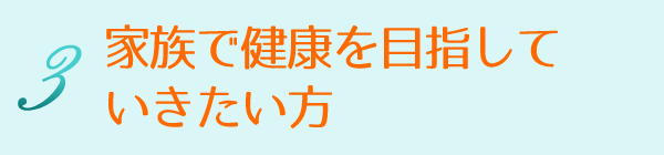 3 家族で健康を目指していきたい方