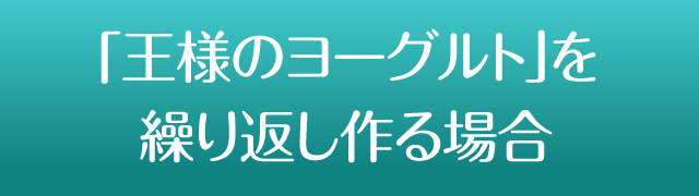 「王様のヨーグルト」を繰り返し作る場合