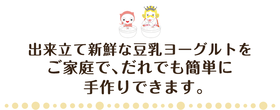 出来立て新鮮な豆乳ヨーグルトをご家庭で、だれでも簡単に手作りできます