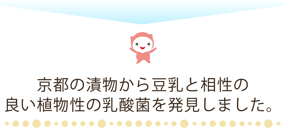 京都の漬物から豆乳と相性の良い植物性の乳酸菌を発見しました。