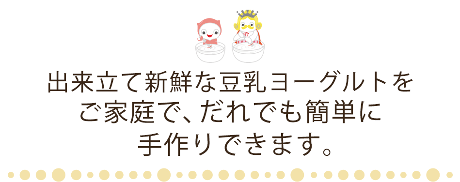 出来立て新鮮な豆乳ヨーグルトをご家庭で、だれでも簡単に手作りできます