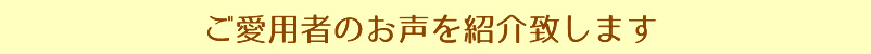 ご愛用者のお声を紹介いたします