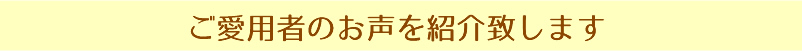 ご愛用者のお声を紹介いたします