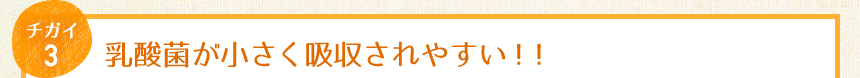 チガイ3：乳酸菌が小さく吸収されやすい！