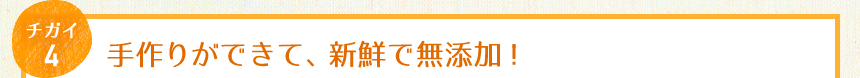 チガイ4：手作りができて、新鮮で無添加！