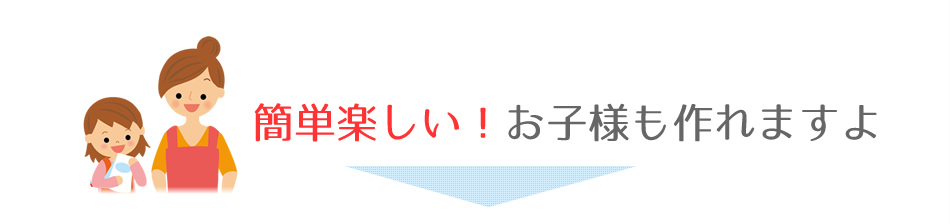 簡単楽しい！お子様も作れますよ