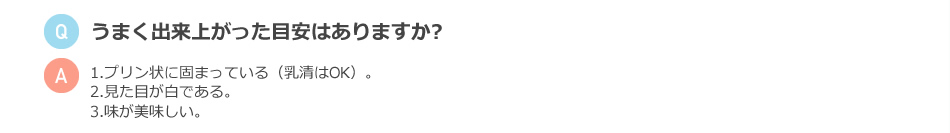 うまく出来上がった目安はありますか？ 1.プリン状に固まっている（乳清はOK）。2.見た目が白である。3.味が美味しい。