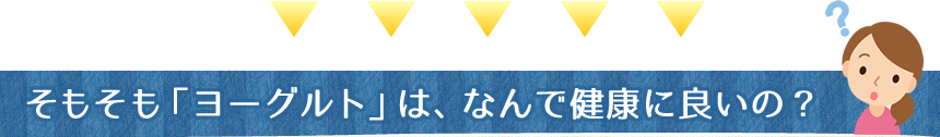 そもそも「ヨーグルト」は、なんで健康に良いの？