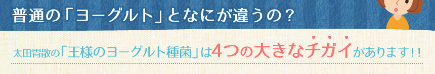 太田胃散の「王様のヨーグルト種菌」は4つの大きなチガイがあります！！