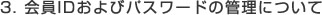 3. 会員IDおよびパスワードの管理について