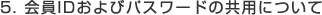 5. 会員IDおよびパスワードの共用について