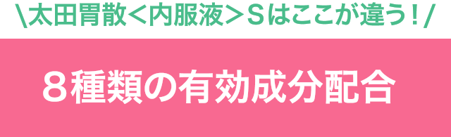 太田胃散＜内服液＞Ｓはここが違う！８種類の有効成分配合