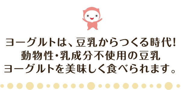 100％植物由来・乳成分不使用の手作り豆乳ヨーグルトだから安心して食べられます。