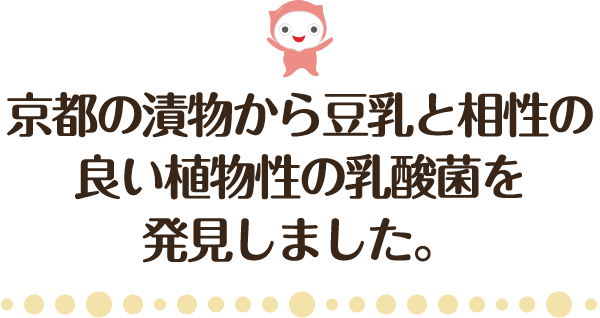 京都の漬物から豆乳と相性の良い植物由来の乳酸菌を発見しました。