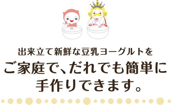 出来立て新鮮な豆乳ヨーグルトをご家庭で、だれでも簡単に手作りできます。