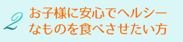 2 お子様に安心でヘルシーなものを食べさせたい方